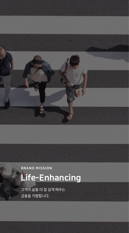 BRAND MISSION Life-Enhancing 고객의 삶을 더 잘 살게 해주는 금융을 지향합니다.