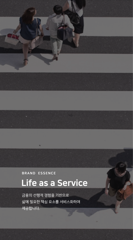 Brand  ESSENCE Life as a Service 금융의 선행적 경험을 기반으로 삶에 필요한 핵심 요소를 서비스화하여 제공합니다.