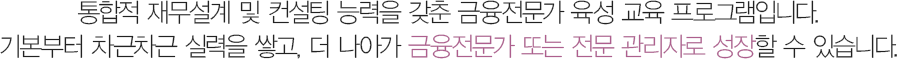 통합적 재무설계 및 컨설팅 능력을 갖춘 금융전문가 육성 교육 프로그램입니다.기본부터 차근차근 실력을 쌓고, 더 나아가 금융전문가 또는 전문 관리자로 성장할 수 있습니다.