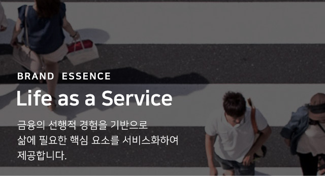 Brand  ESSENCE Life as a Service 금융의 선행적 경험을 기반으로 삶에 필요한 핵심 요소를 서비스화하여 제공합니다.